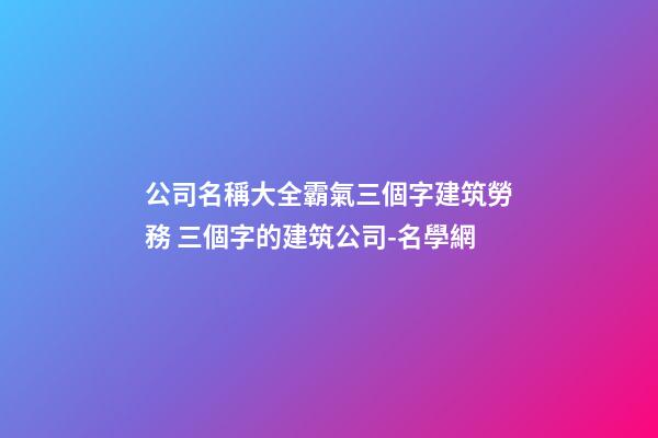 公司名稱大全霸氣三個字建筑勞務 三個字的建筑公司-名學網